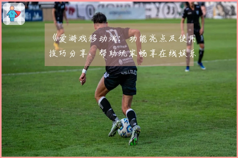 《爱游戏移动端：功能亮点及使用技巧分享，帮助玩家畅享在线娱乐体验》