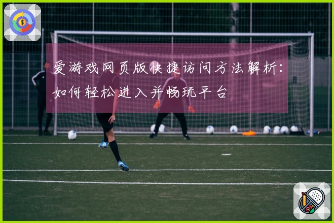 爱游戏网页版快捷访问方法解析：如何轻松进入并畅玩平台