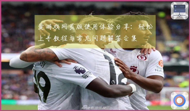 爱游戏网页版使用体验分享：轻松上手教程与常见问题解答合集