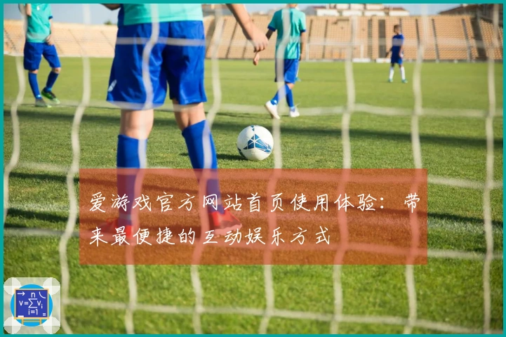 爱游戏官方网站首页使用体验：带来最便捷的互动娱乐方式