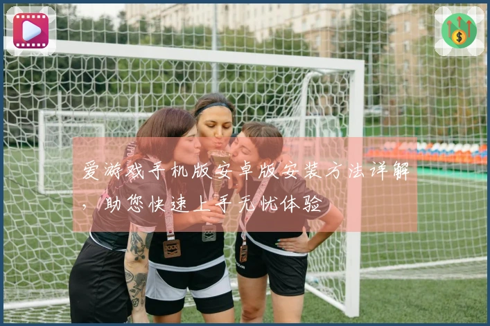爱游戏手机版安卓版安装方法详解，助您快速上手无忧体验