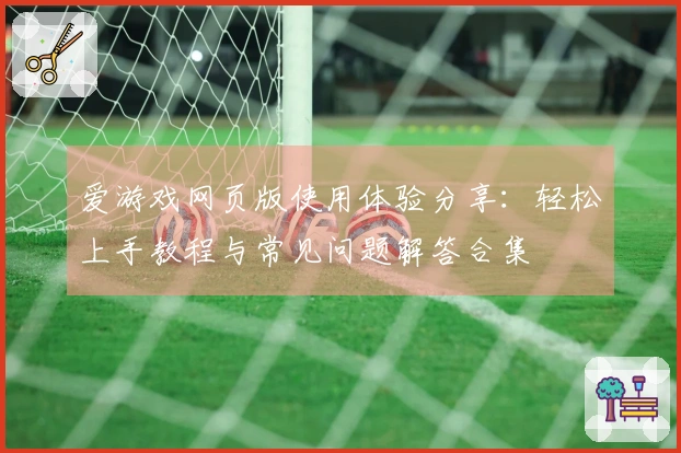 爱游戏网页版使用体验分享：轻松上手教程与常见问题解答合集