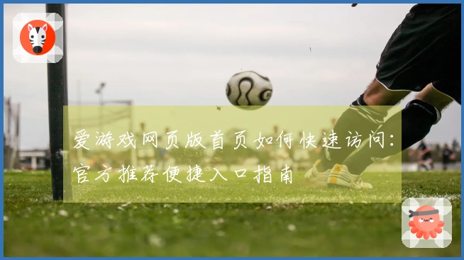 爱游戏网页版首页如何快速访问：官方推荐便捷入口指南