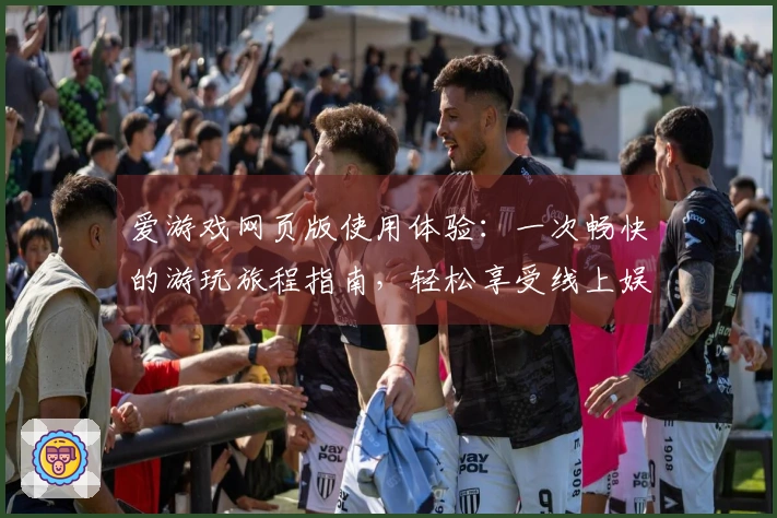爱游戏网页版使用体验：一次畅快的游玩旅程指南，轻松享受线上娱乐时光