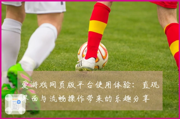 爱游戏网页版平台使用体验：直观界面与流畅操作带来的乐趣分享