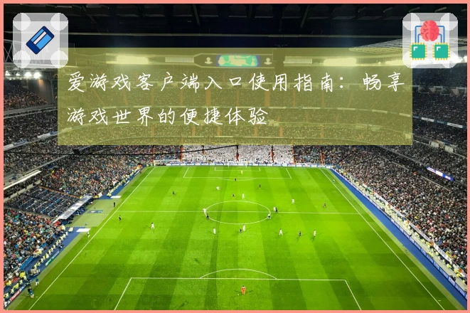 爱游戏客户端入口使用指南：畅享游戏世界的便捷体验