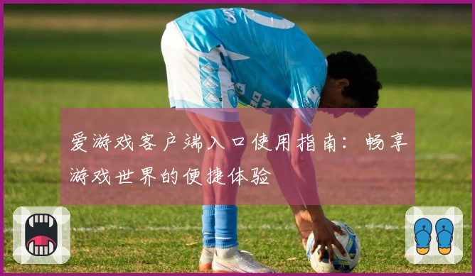 爱游戏客户端入口使用指南：畅享游戏世界的便捷体验