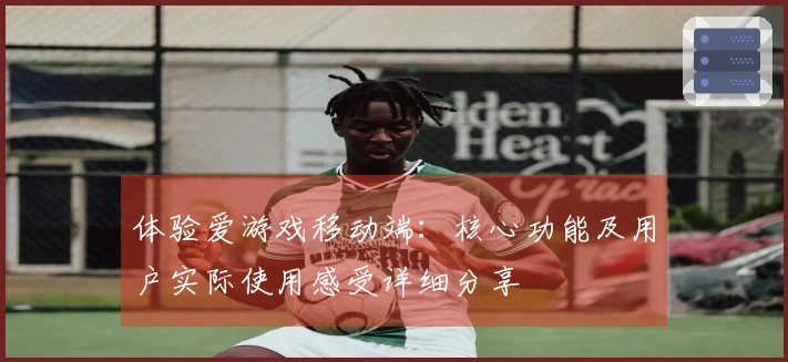 体验爱游戏移动端：核心功能及用户实际使用感受详细分享