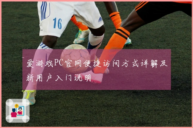 爱游戏PC官网便捷访问方式详解及新用户入门说明