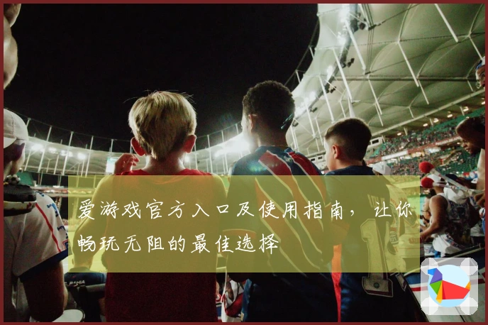 爱游戏官方入口及使用指南，让你畅玩无阻的最佳选择