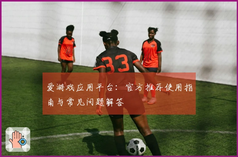 爱游戏应用平台：官方推荐使用指南与常见问题解答