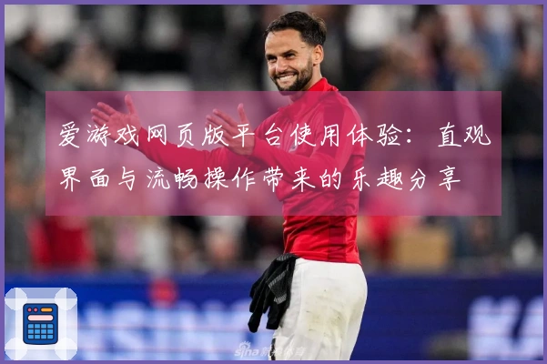 爱游戏网页版平台使用体验：直观界面与流畅操作带来的乐趣分享