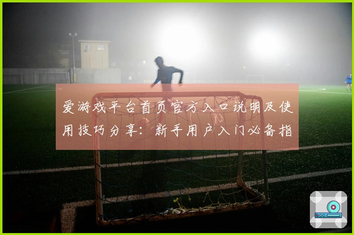 爱游戏平台首页官方入口说明及使用技巧分享：新手用户入门必备指南