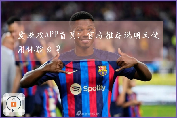 爱游戏APP首页：官方推荐说明及使用体验分享