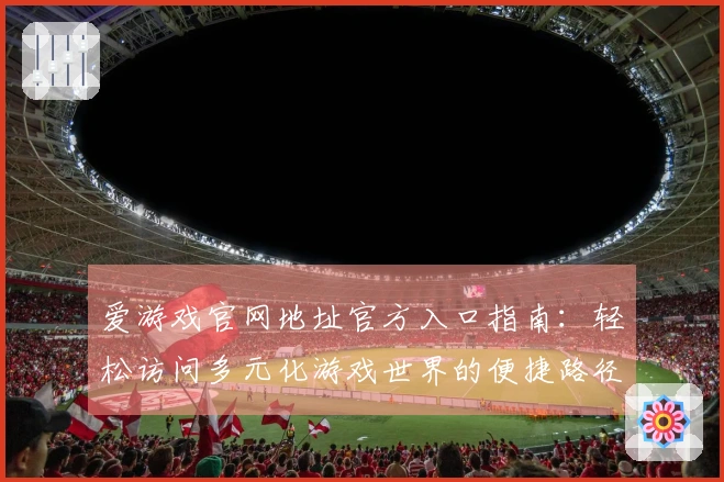 爱游戏官网地址官方入口指南：轻松访问多元化游戏世界的便捷路径