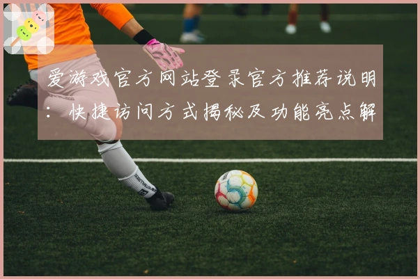 爱游戏官方网站登录官方推荐说明：快捷访问方式揭秘及功能亮点解析