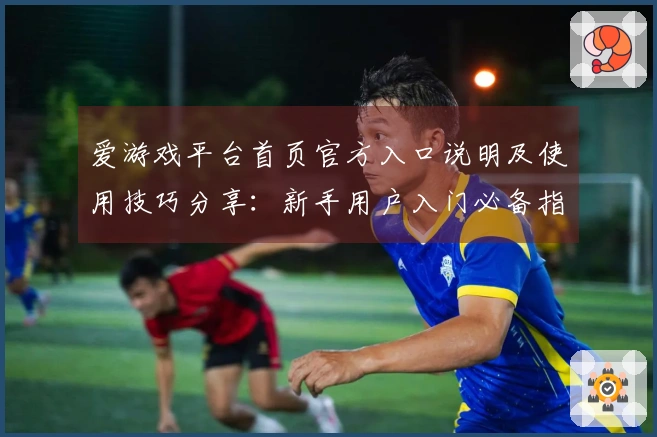 爱游戏平台首页官方入口说明及使用技巧分享：新手用户入门必备指南