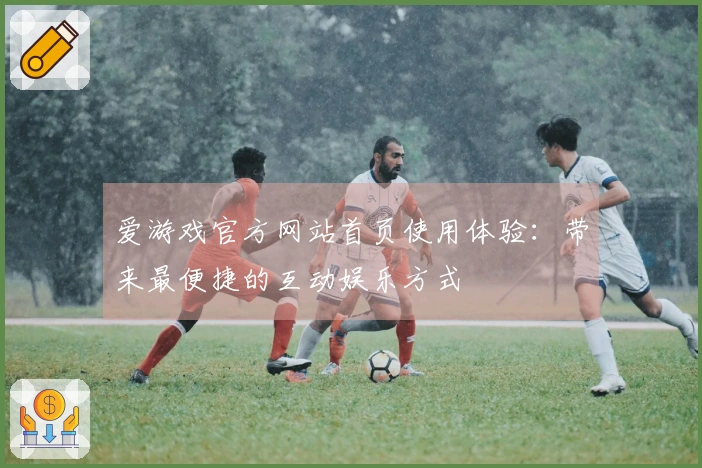 爱游戏官方网站首页使用体验：带来最便捷的互动娱乐方式