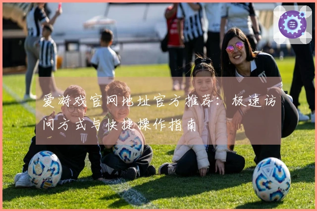爱游戏官网地址官方推荐：极速访问方式与快捷操作指南