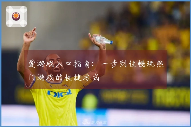 爱游戏入口指南：一步到位畅玩热门游戏的快捷方式
