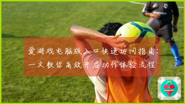 爱游戏电脑版入口快速访问指南:一文教你高效开启动作体验流程